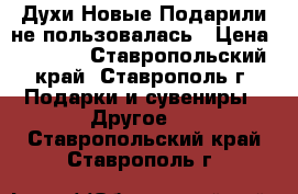  Духи.Новые.Подарили не пользовалась › Цена ­ 1 500 - Ставропольский край, Ставрополь г. Подарки и сувениры » Другое   . Ставропольский край,Ставрополь г.